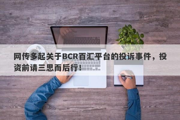 网传多起关于BCR百汇平台的投诉事件，投资前请三思而后行！-第1张图片-要懂汇