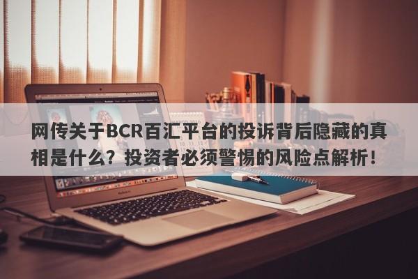 网传关于BCR百汇平台的投诉背后隐藏的真相是什么？投资者必须警惕的风险点解析！-第1张图片-要懂汇