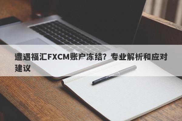 遭遇福汇FXCM账户冻结？专业解析和应对建议-第1张图片-要懂汇