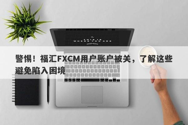 警惕！福汇FXCM用户账户被关，了解这些避免陷入困境-第1张图片-要懂汇