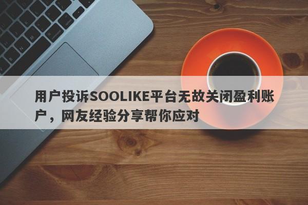 用户投诉SOOLIKE平台无故关闭盈利账户，网友经验分享帮你应对-第1张图片-要懂汇