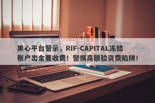 黑心平台警示，RIF-CAPITAL冻结账户出金要收费！警惕高额验资费陷阱！-第1张图片-要懂汇