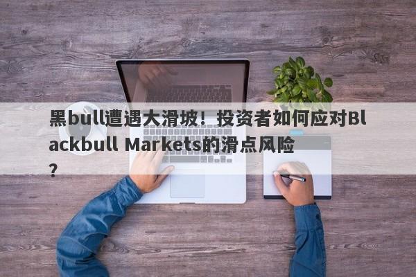 黑bull遭遇大滑坡！投资者如何应对Blackbull Markets的滑点风险？-第1张图片-要懂汇