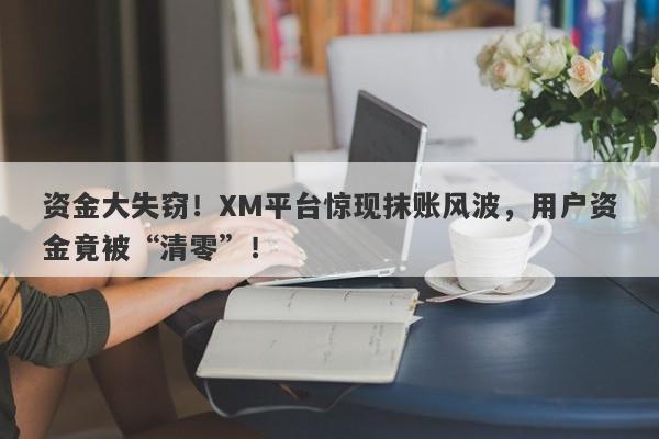 资金大失窃！XM平台惊现抹账风波，用户资金竟被“清零”！-第1张图片-要懂汇