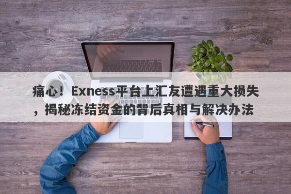 痛心！Exness平台上汇友遭遇重大损失，揭秘冻结资金的背后真相与解决办法-第1张图片-要懂汇