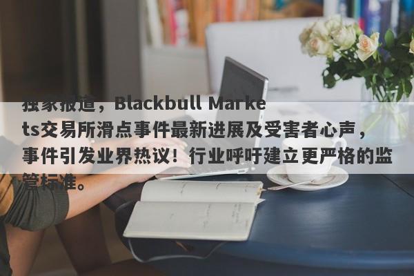 独家报道，Blackbull Markets交易所滑点事件最新进展及受害者心声，事件引发业界热议！行业呼吁建立更严格的监管标准。-第1张图片-要懂汇