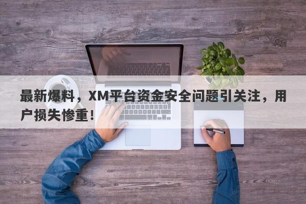 最新爆料，XM平台资金安全问题引关注，用户损失惨重！-第1张图片-要懂汇