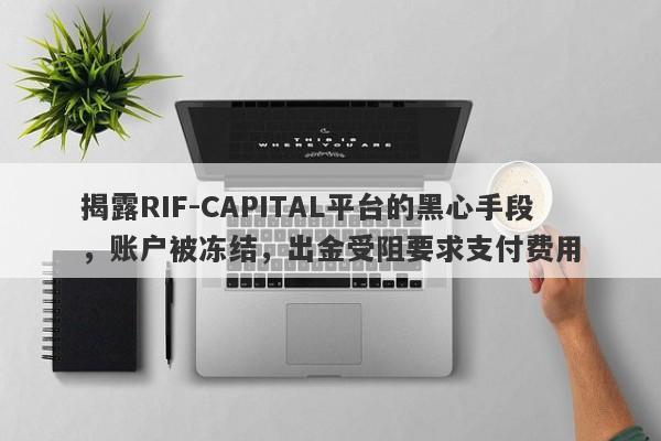 揭露RIF-CAPITAL平台的黑心手段，账户被冻结，出金受阻要求支付费用-第1张图片-要懂汇