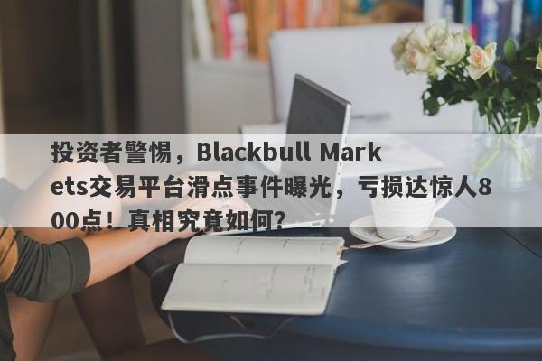 投资者警惕，Blackbull Markets交易平台滑点事件曝光，亏损达惊人800点！真相究竟如何？-第1张图片-要懂汇