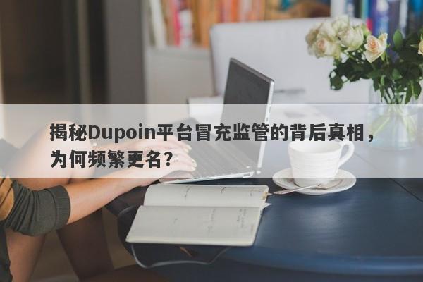 揭秘Dupoin平台冒充监管的背后真相，为何频繁更名？-第1张图片-要懂汇