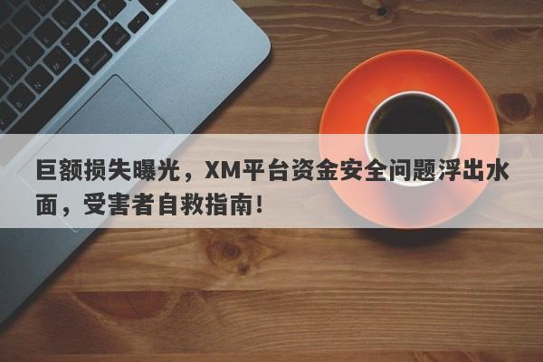 巨额损失曝光，XM平台资金安全问题浮出水面，受害者自救指南！-第1张图片-要懂汇