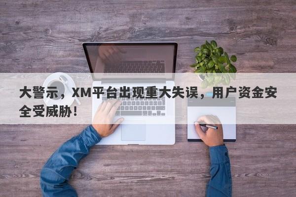 大警示，XM平台出现重大失误，用户资金安全受威胁！-第1张图片-要懂汇