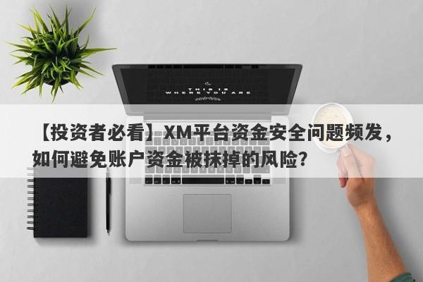 【投资者必看】XM平台资金安全问题频发，如何避免账户资金被抹掉的风险？-第1张图片-要懂汇