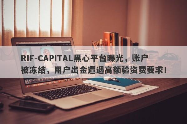 RIF-CAPITAL黑心平台曝光，账户被冻结，用户出金遭遇高额验资费要求！-第1张图片-要懂汇