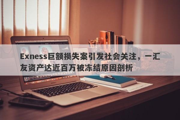 Exness巨额损失案引发社会关注，一汇友资产达近百万被冻结原因剖析-第1张图片-要懂汇