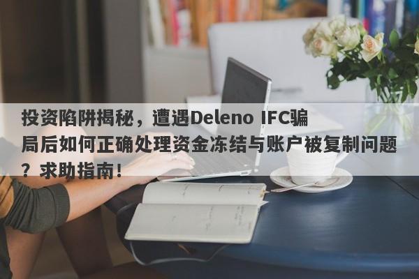 投资陷阱揭秘，遭遇Deleno IFC骗局后如何正确处理资金冻结与账户被复制问题？求助指南！-第1张图片-要懂汇