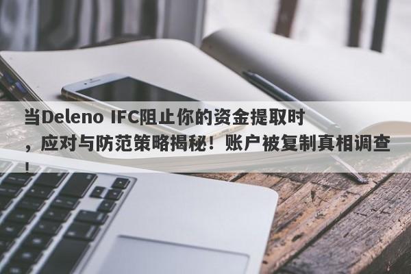 当Deleno IFC阻止你的资金提取时，应对与防范策略揭秘！账户被复制真相调查！-第1张图片-要懂汇