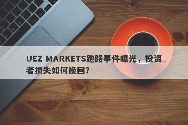 UEZ MARKETS跑路事件曝光，投资者损失如何挽回？-第1张图片-要懂汇