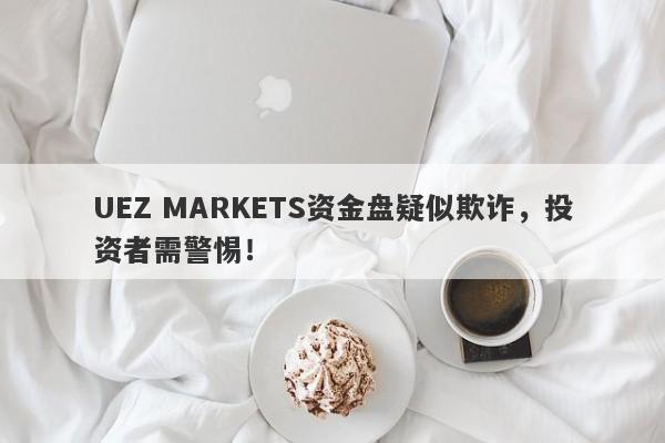 UEZ MARKETS资金盘疑似欺诈，投资者需警惕！-第1张图片-要懂汇