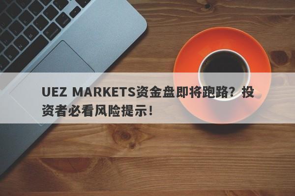 UEZ MARKETS资金盘即将跑路？投资者必看风险提示！-第1张图片-要懂汇