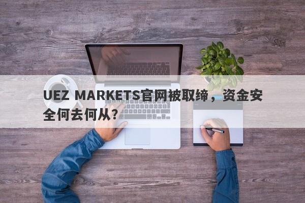 UEZ MARKETS官网被取缔，资金安全何去何从？-第1张图片-要懂汇