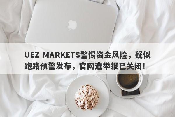 UEZ MARKETS警惕资金风险，疑似跑路预警发布，官网遭举报已关闭！-第1张图片-要懂汇