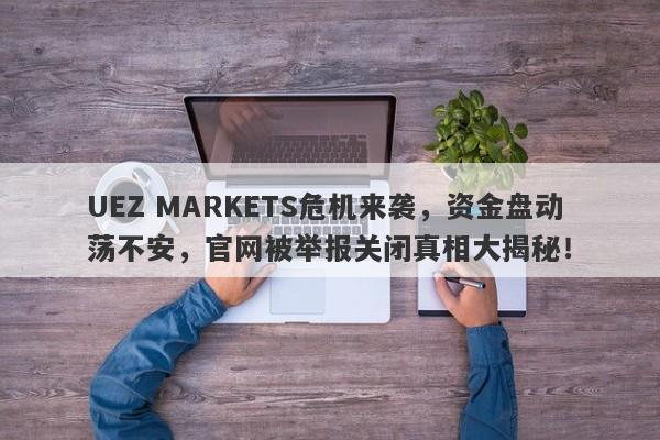 UEZ MARKETS危机来袭，资金盘动荡不安，官网被举报关闭真相大揭秘！-第1张图片-要懂汇