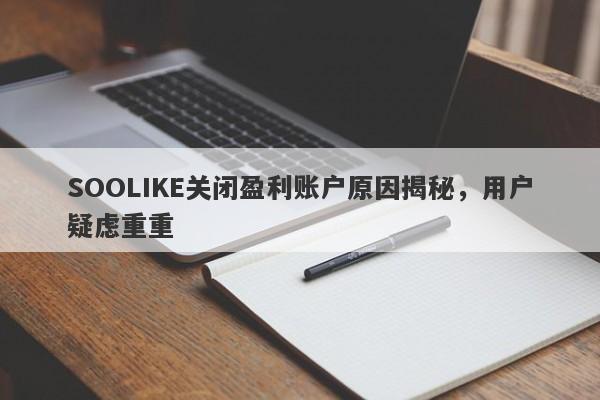 SOOLIKE关闭盈利账户原因揭秘，用户疑虑重重-第1张图片-要懂汇