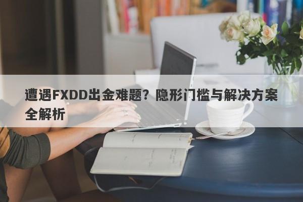 遭遇FXDD出金难题？隐形门槛与解决方案全解析-第1张图片-要懂汇