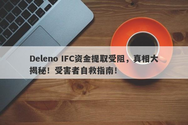 Deleno IFC资金提取受阻，真相大揭秘！受害者自救指南！-第1张图片-要懂汇