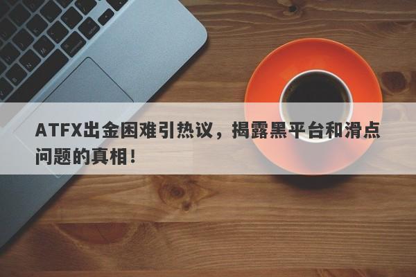 ATFX出金困难引热议，揭露黑平台和滑点问题的真相！-第1张图片-要懂汇