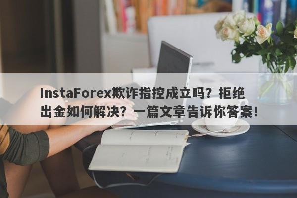 InstaForex欺诈指控成立吗？拒绝出金如何解决？一篇文章告诉你答案！-第1张图片-要懂汇