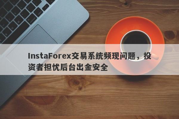 InstaForex交易系统频现问题，投资者担忧后台出金安全-第1张图片-要懂汇