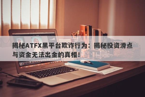 揭秘ATFX黑平台欺诈行为：揭秘投资滑点与资金无法出金的真相！-第1张图片-要懂汇