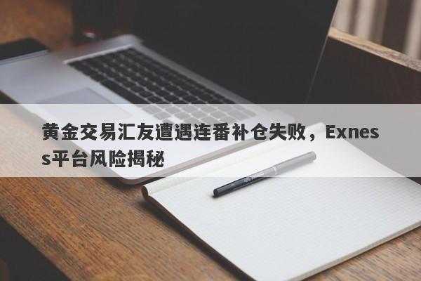 黄金交易汇友遭遇连番补仓失败，Exness平台风险揭秘-第1张图片-要懂汇