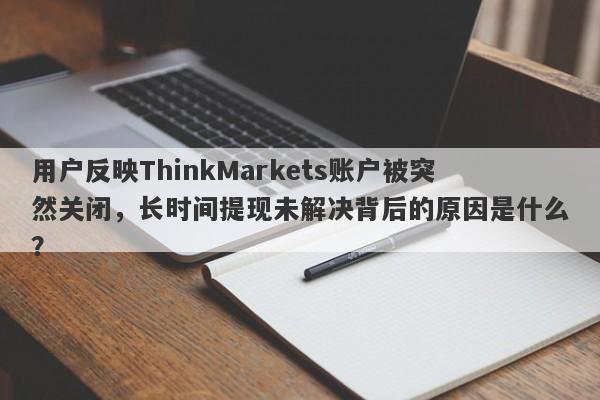 用户反映ThinkMarkets账户被突然关闭，长时间提现未解决背后的原因是什么？-第1张图片-要懂汇