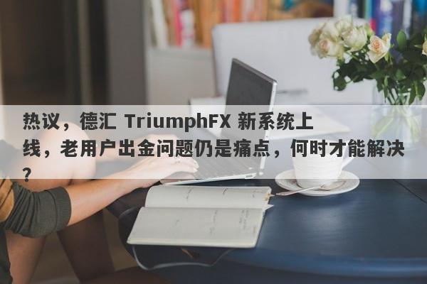 热议，德汇 TriumphFX 新系统上线，老用户出金问题仍是痛点，何时才能解决？-第1张图片-要懂汇