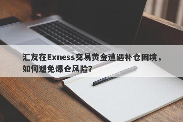 汇友在Exness交易黄金遭遇补仓困境，如何避免爆仓风险？-第1张图片-要懂汇