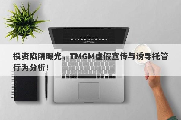 投资陷阱曝光，TMGM虚假宣传与诱导托管行为分析！-第1张图片-要懂汇