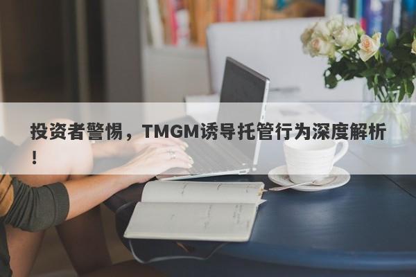 投资者警惕，TMGM诱导托管行为深度解析！-第1张图片-要懂汇