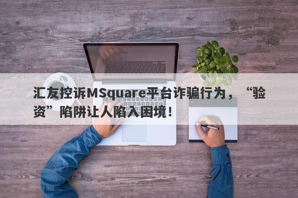 汇友控诉MSquare平台诈骗行为，“验资”陷阱让人陷入困境！-第1张图片-要懂汇