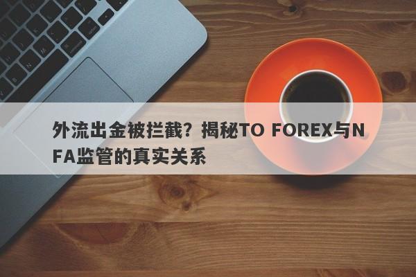 外流出金被拦截？揭秘TO FOREX与NFA监管的真实关系-第1张图片-要懂汇