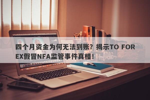 四个月资金为何无法到账？揭示TO FOREX假冒NFA监管事件真相！-第1张图片-要懂汇