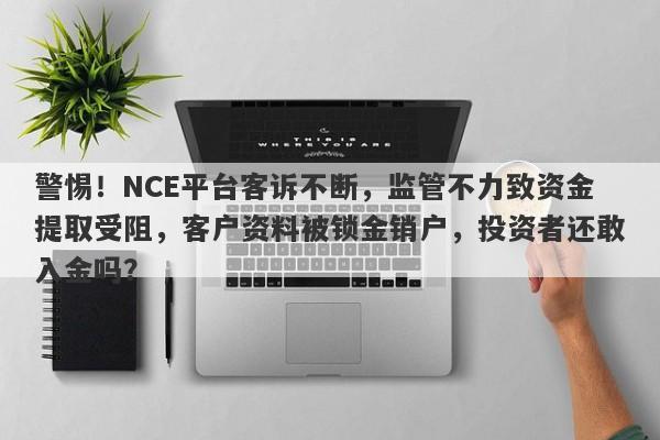 警惕！NCE平台客诉不断，监管不力致资金提取受阻，客户资料被锁金销户，投资者还敢入金吗？-第1张图片-要懂汇