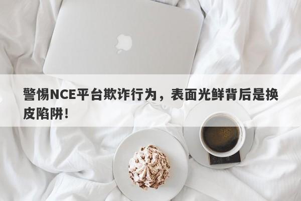 警惕NCE平台欺诈行为，表面光鲜背后是换皮陷阱！-第1张图片-要懂汇