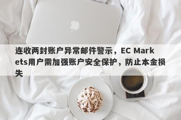 连收两封账户异常邮件警示，EC Markets用户需加强账户安全保护，防止本金损失-第1张图片-要懂汇