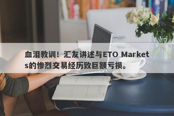 血泪教训！汇友讲述与ETO Markets的惨烈交易经历致巨额亏损。-第1张图片-要懂汇