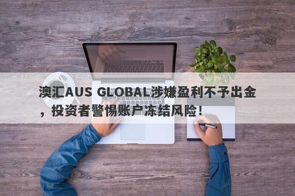 澳汇AUS GLOBAL涉嫌盈利不予出金，投资者警惕账户冻结风险！-第1张图片-要懂汇