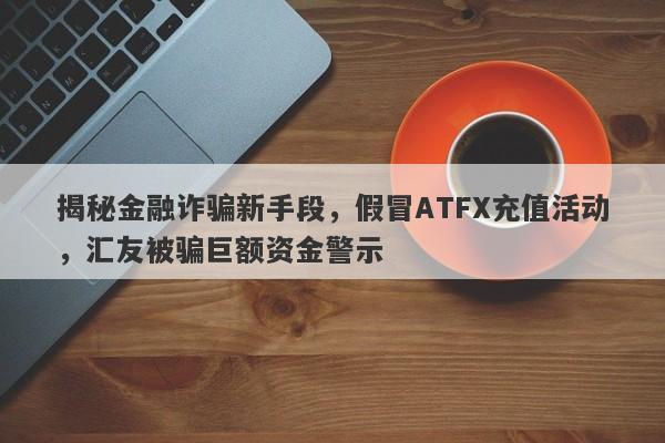 揭秘金融诈骗新手段，假冒ATFX充值活动，汇友被骗巨额资金警示-第1张图片-要懂汇