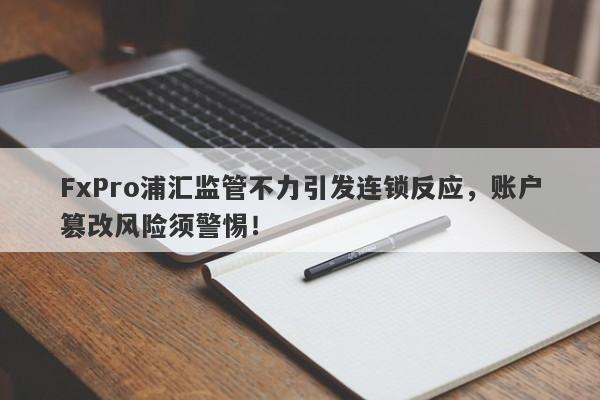 FxPro浦汇监管不力引发连锁反应，账户篡改风险须警惕！-第1张图片-要懂汇